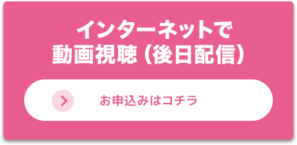 インターネットで動画視聴（後日配信） お申込みはコチラ